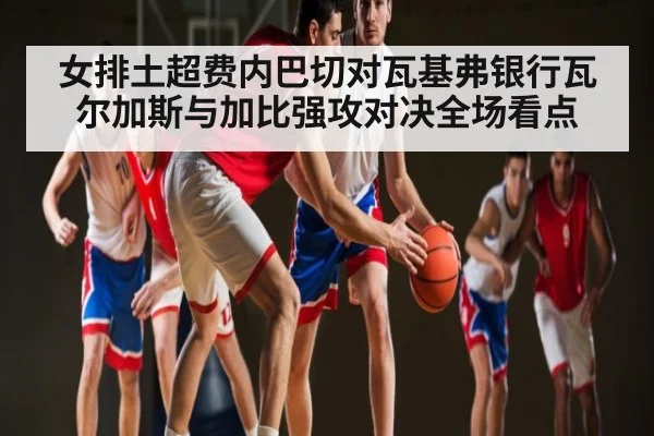 女排土超费内巴切对瓦基弗银行瓦尔加斯与加比强攻对决全场看点
